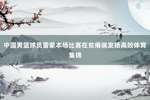 中国男篮球员雷蒙本场比赛在贫瘠端发扬高效体育集锦
