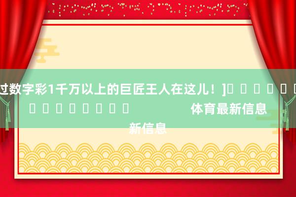 中过数字彩1千万以上的巨匠王人在这儿！]															                体育最新信息