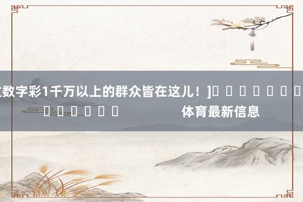 中过数字彩1千万以上的群众皆在这儿！]															                体育最新信息