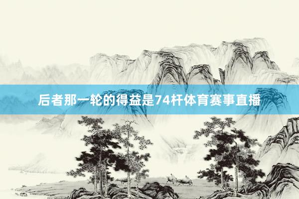 后者那一轮的得益是74杆体育赛事直播