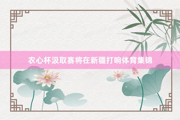 农心杯汲取赛将在新疆打响体育集锦