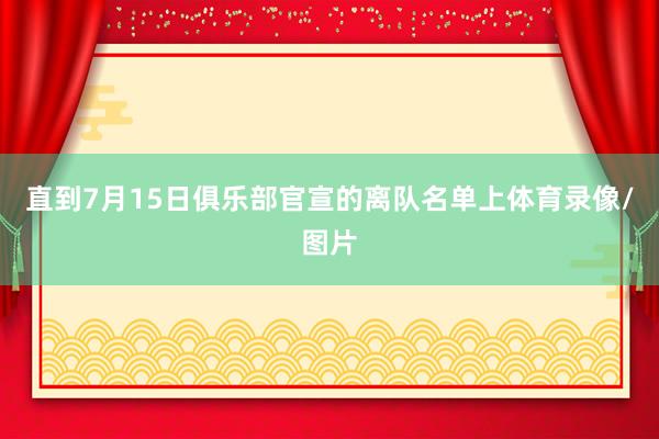 直到7月15日俱乐部官宣的离队名单上体育录像/图片
