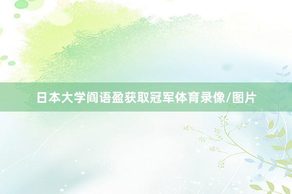 日本大学阎语盈获取冠军体育录像/图片