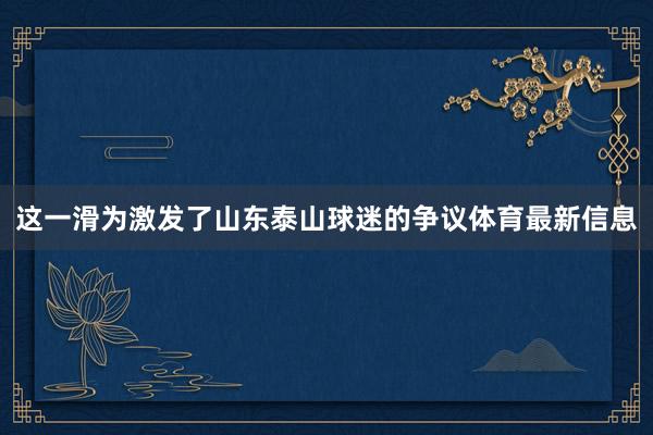 这一滑为激发了山东泰山球迷的争议体育最新信息