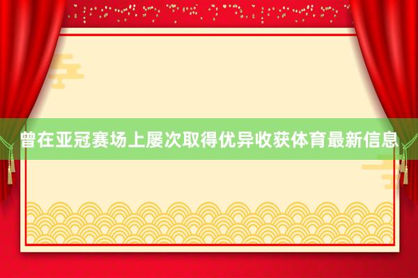 曾在亚冠赛场上屡次取得优异收获体育最新信息