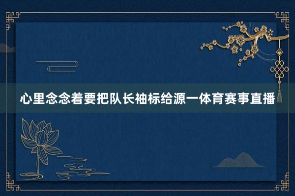 心里念念着要把队长袖标给源一体育赛事直播