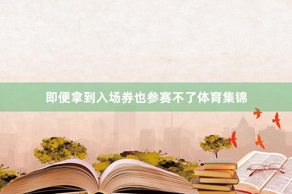 即便拿到入场券也参赛不了体育集锦