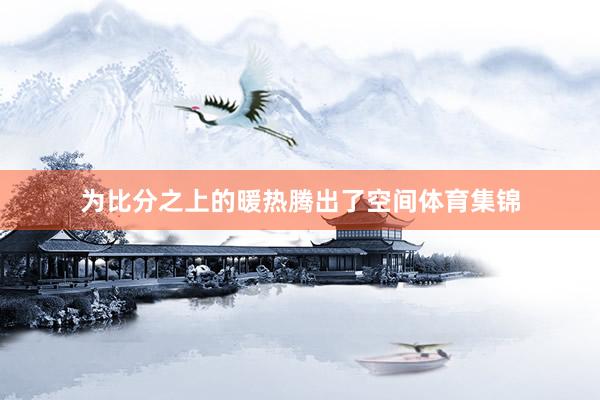 为比分之上的暖热腾出了空间体育集锦