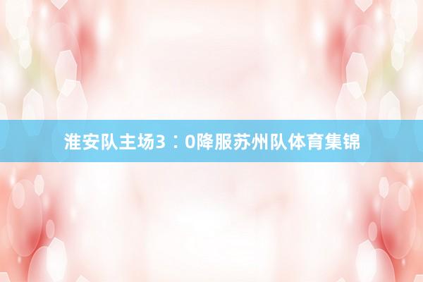 淮安队主场3∶0降服苏州队体育集锦