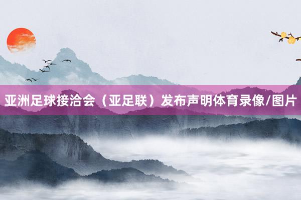 亚洲足球接洽会（亚足联）发布声明体育录像/图片