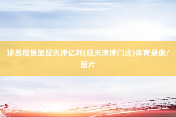 球员租赁加盟天津亿利(现天津津门虎)体育录像/图片