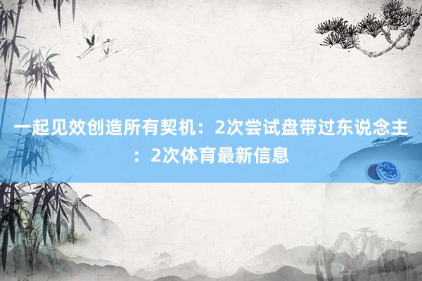 一起见效创造所有契机:2次尝试盘带过东说念主:2次体育最新信息