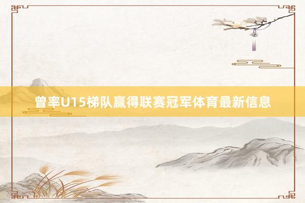 曾率U15梯队赢得联赛冠军体育最新信息