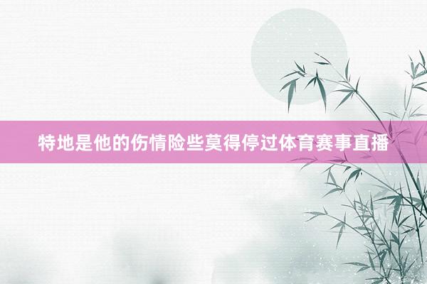特地是他的伤情险些莫得停过体育赛事直播