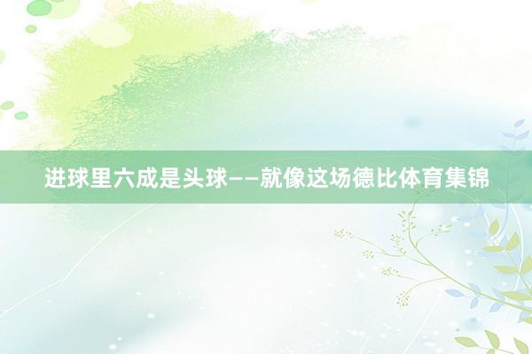 进球里六成是头球——就像这场德比体育集锦