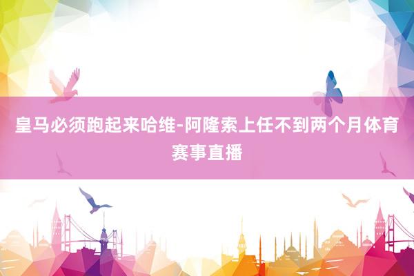 皇马必须跑起来哈维-阿隆索上任不到两个月体育赛事直播