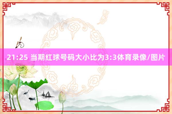 21:25 当期红球号码大小比为3:3体育录像/图片