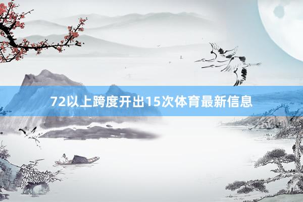72以上跨度开出15次体育最新信息