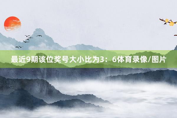 最近9期该位奖号大小比为3：6体育录像/图片