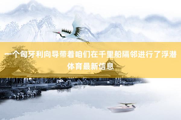 一个匈牙利向导带着咱们在千里船隔邻进行了浮潜体育最新信息