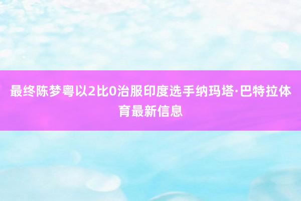 最终陈梦粤以2比0治服印度选手纳玛塔·巴特拉体育最新信息