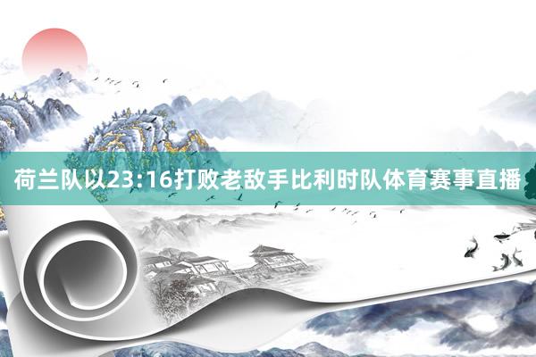 荷兰队以23:16打败老敌手比利时队体育赛事直播
