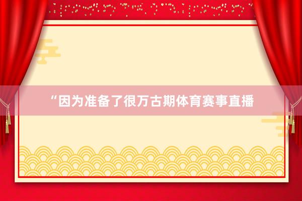 “因为准备了很万古期体育赛事直播