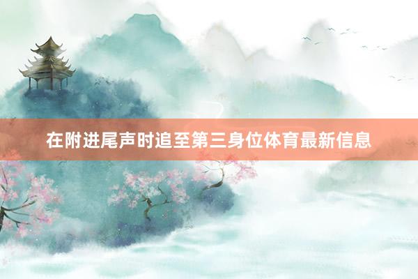 在附进尾声时追至第三身位体育最新信息