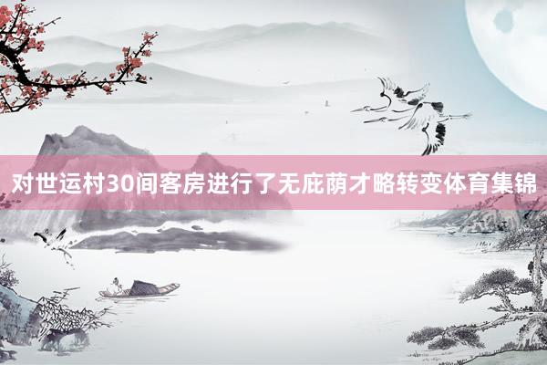 对世运村30间客房进行了无庇荫才略转变体育集锦
