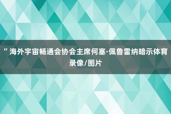 ”海外宇宙畅通会协会主席何塞·佩鲁雷纳暗示体育录像/图片