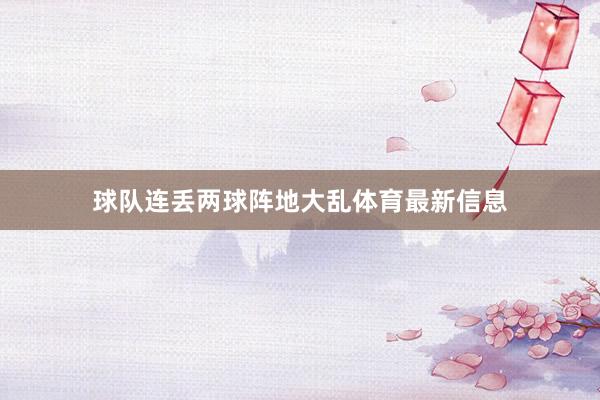 球队连丢两球阵地大乱体育最新信息