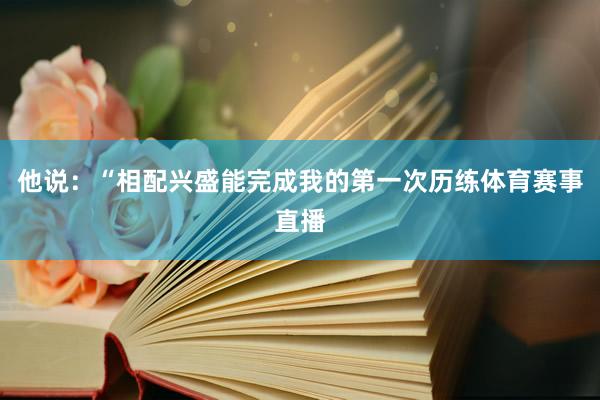 他说：“相配兴盛能完成我的第一次历练体育赛事直播