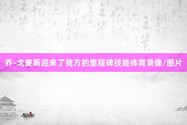 乔-戈麦斯迎来了我方的里程碑技能体育录像/图片