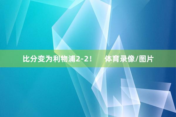 比分变为利物浦2-2！    体育录像/图片