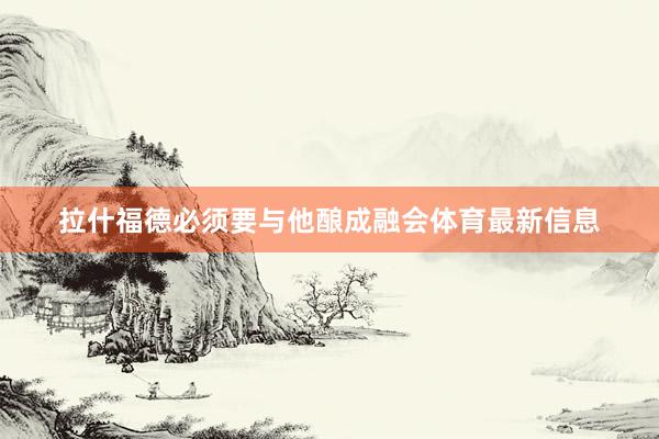 拉什福德必须要与他酿成融会体育最新信息