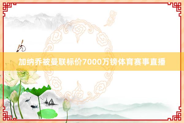 加纳乔被曼联标价7000万镑体育赛事直播