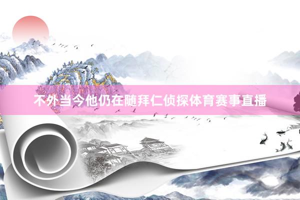 不外当今他仍在随拜仁侦探体育赛事直播