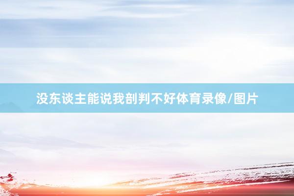 没东谈主能说我剖判不好体育录像/图片