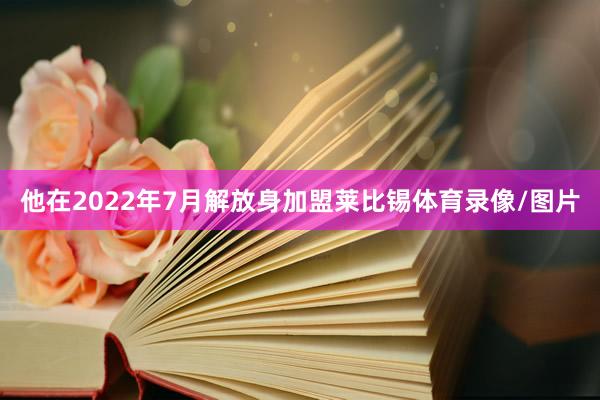 他在2022年7月解放身加盟莱比锡体育录像/图片