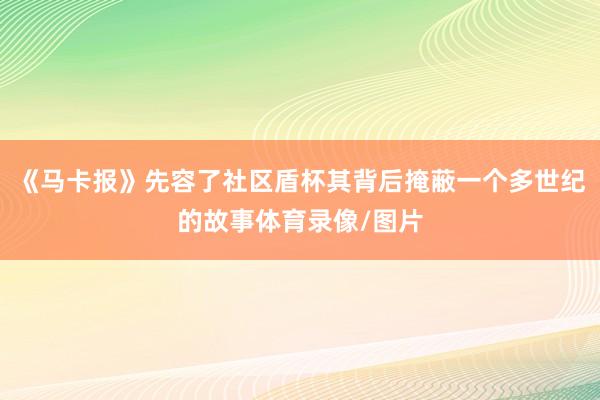 《马卡报》先容了社区盾杯其背后掩蔽一个多世纪的故事体育录像/图片