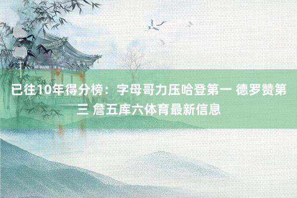 已往10年得分榜:字母哥力压哈登第一 德罗赞第三 詹五库六体育最新信息