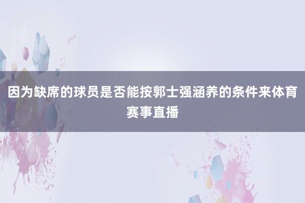 因为缺席的球员是否能按郭士强涵养的条件来体育赛事直播