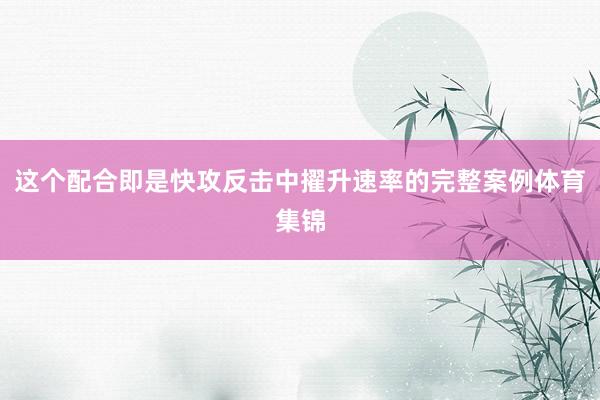 这个配合即是快攻反击中擢升速率的完整案例体育集锦