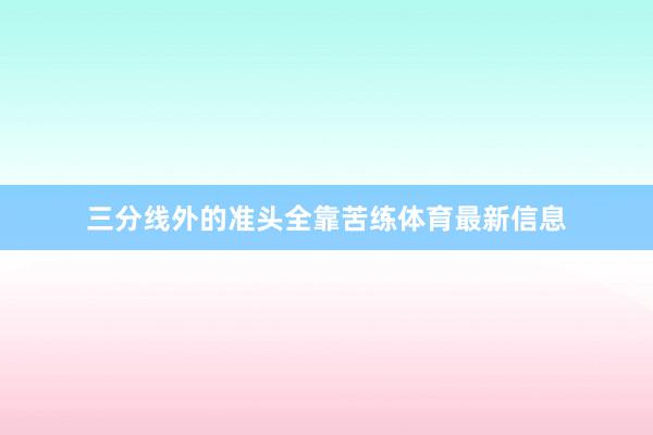 三分线外的准头全靠苦练体育最新信息