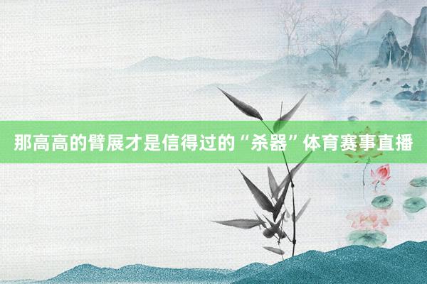 那高高的臂展才是信得过的“杀器”体育赛事直播