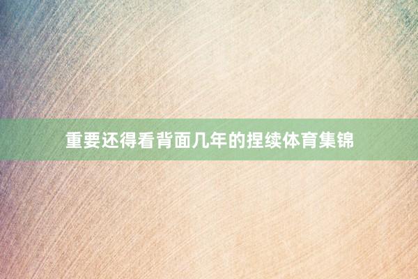 重要还得看背面几年的捏续体育集锦
