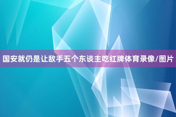 国安就仍是让敌手五个东谈主吃红牌体育录像/图片