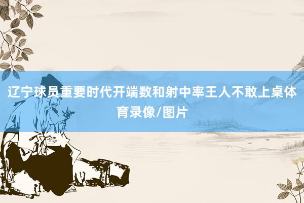 辽宁球员重要时代开端数和射中率王人不敢上桌体育录像/图片
