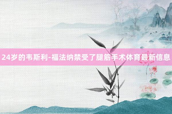 24岁的韦斯利-福法纳禁受了腿筋手术体育最新信息