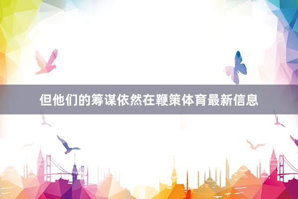 但他们的筹谋依然在鞭策体育最新信息